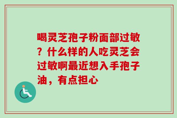 喝灵芝孢子粉面部?什么样的人吃灵芝会啊近想入手孢子油,有点担心 喝灵芝孢子粉面部?什么样的人吃灵芝会啊近想入手孢子油,有点担心