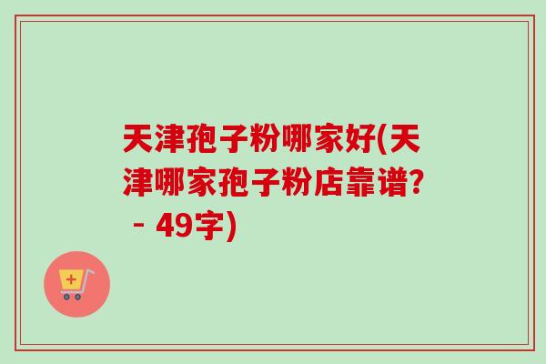 天津孢子粉哪家好(天津哪家孢子粉店靠谱? - 49字) 天津孢子粉哪家好(天津哪家孢子粉店靠谱? - 49字)