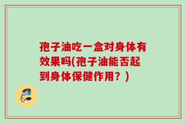 孢子油吃一盒对身体有效果吗(孢子油能否起到身体保健作用？)