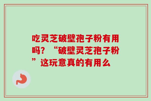 吃灵芝破壁孢子粉有用吗?“破壁灵芝孢子粉”这玩意真的有用么 吃灵芝破壁孢子粉有用吗?“破壁灵芝孢子粉”这玩意真的有用么