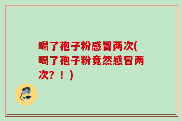 喝了孢子粉两次(喝了孢子粉竟然两次？！)