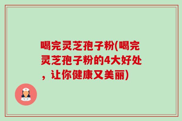 喝完灵芝孢子粉(喝完灵芝孢子粉的4大好处,让你健康又美丽) 喝完灵芝孢子粉(喝完灵芝孢子粉的4大好处,让你健康又美丽)