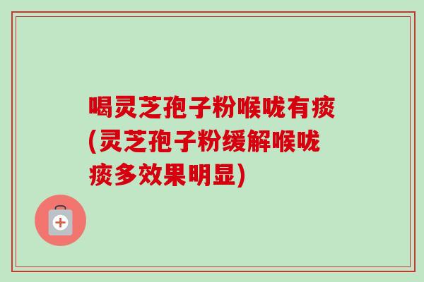 喝灵芝孢子粉喉咙有痰(灵芝孢子粉缓解喉咙痰多效果明显) 喝灵芝孢子粉喉咙有痰(灵芝孢子粉缓解喉咙痰多效果明显)