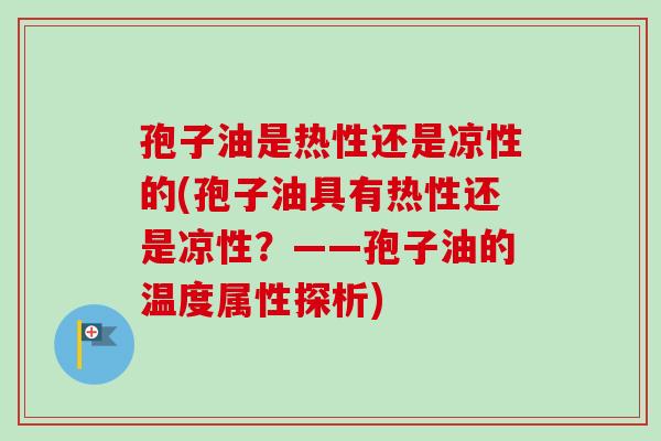 孢子油是热性还是凉性的(孢子油具有热性还是凉性？——孢子油的温度属性探析)