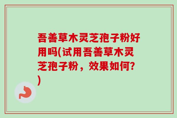 吾善草木灵芝孢子粉好用吗(试用吾善草木灵芝孢子粉，效果如何？)