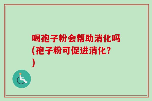 喝孢子粉会帮助消化吗(孢子粉可促进消化?) 喝孢子粉会帮助消化吗(孢子粉可促进消化?)