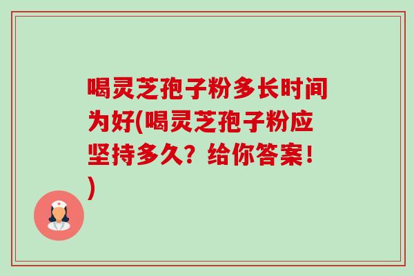 喝灵芝孢子粉多长时间为好(喝灵芝孢子粉应坚持多久?给你答案!) 喝灵芝孢子粉多长时间为好(喝灵芝孢子粉应坚持多久?给你答案!)