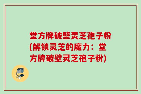 堂方牌破壁灵芝孢子粉(解锁灵芝的魔力:堂方牌破壁灵芝孢子粉) 堂方牌破壁灵芝孢子粉(解锁灵芝的魔力:堂方牌破壁灵芝孢子粉)