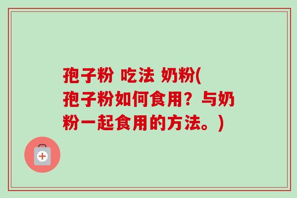 孢子粉 吃法 奶粉(孢子粉如何食用?与奶粉一起食用的方法。) 孢子粉 吃法 奶粉(孢子粉如何食用?与奶粉一起食用的方法。)