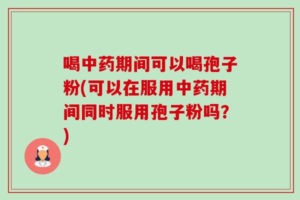 喝期间可以喝孢子粉(可以在服用期间同时服用孢子粉吗?) 喝期间可以喝孢子粉(可以在服用期间同时服用孢子粉吗?)