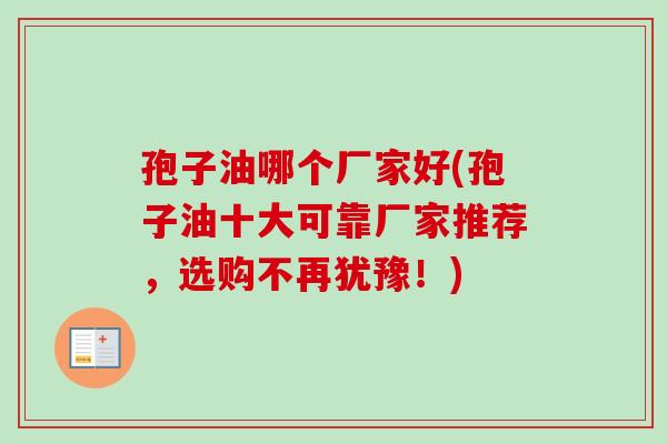 孢子油哪个厂家好(孢子油十大可靠厂家推荐,选购不再犹豫!) 孢子油哪个厂家好(孢子油十大可靠厂家推荐,选购不再犹豫!)