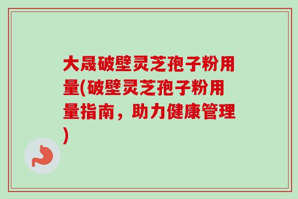 大晟破壁灵芝孢子粉用量(破壁灵芝孢子粉用量指南,助力健康管理) 大晟破壁灵芝孢子粉用量(破壁灵芝孢子粉用量指南,助力健康管理)