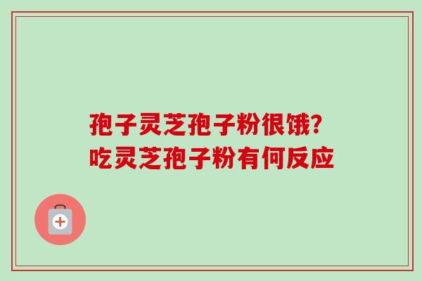 孢子灵芝孢子粉很饿?吃灵芝孢子粉有何反应 孢子灵芝孢子粉很饿?吃灵芝孢子粉有何反应
