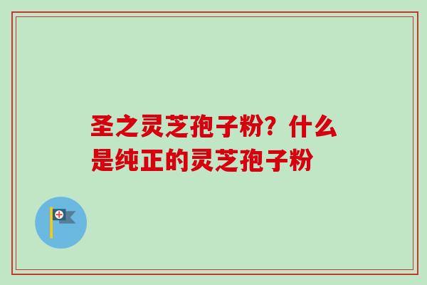 圣之灵芝孢子粉？什么是纯正的灵芝孢子粉