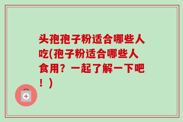 头孢孢子粉适合哪些人吃(孢子粉适合哪些人食用？一起了解一下吧！)
