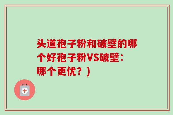 头道孢子粉和破壁的哪个好孢子粉VS破壁：哪个更优？)