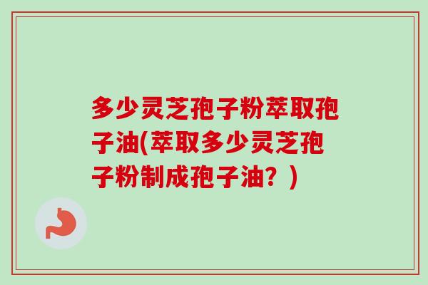 多少灵芝孢子粉萃取孢子油(萃取多少灵芝孢子粉制成孢子油?) 多少灵芝孢子粉萃取孢子油(萃取多少灵芝孢子粉制成孢子油?)