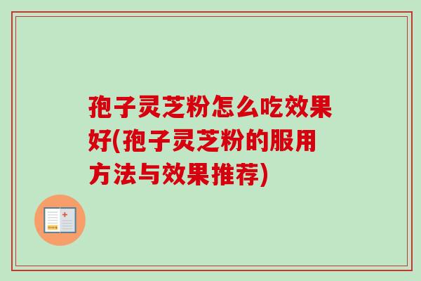 孢子灵芝粉怎么吃效果好(孢子灵芝粉的服用方法与效果推荐) 孢子灵芝粉怎么吃效果好(孢子灵芝粉的服用方法与效果推荐)