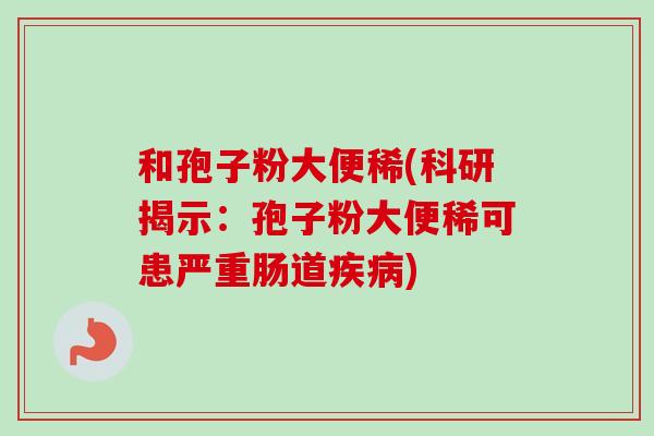 和孢子粉大便稀(科研揭示:孢子粉大便稀可患严重肠道) 和孢子粉大便稀(科研揭示:孢子粉大便稀可患严重肠道)