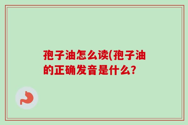 孢子油怎么读(孢子油的正确发音是什么？