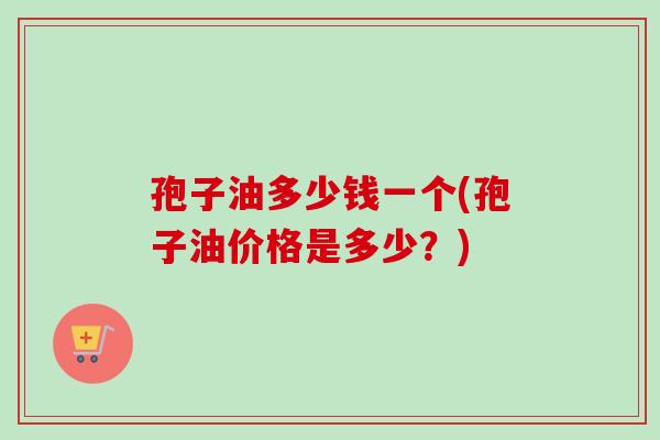 孢子油多少钱一个(孢子油价格是多少？)