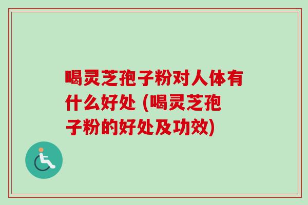 喝灵芝孢子粉对人体有什么好处 (喝灵芝孢子粉的好处及功效) 喝灵芝孢子粉对人体有什么好处 (喝灵芝孢子粉的好处及功效)