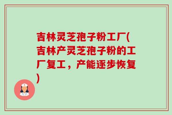 吉林灵芝孢子粉工厂(吉林产灵芝孢子粉的工厂复工,产能逐步恢复) 吉林灵芝孢子粉工厂(吉林产灵芝孢子粉的工厂复工,产能逐步恢复)