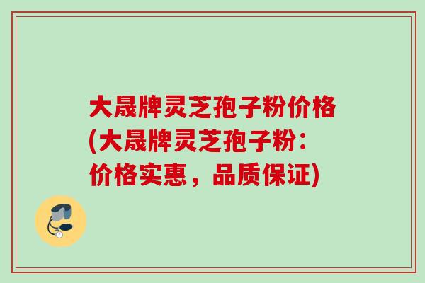 大晟牌灵芝孢子粉价格(大晟牌灵芝孢子粉:价格实惠,品质保证) 大晟牌灵芝孢子粉价格(大晟牌灵芝孢子粉:价格实惠,品质保证)
