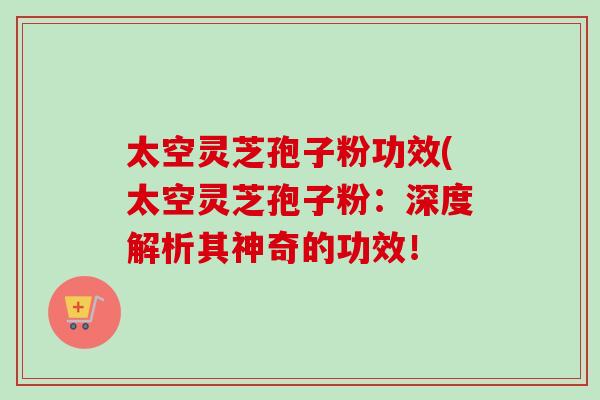 太空灵芝孢子粉功效(太空灵芝孢子粉:深度解析其神奇的功效! 太空灵芝孢子粉功效(太空灵芝孢子粉:深度解析其神奇的功效!