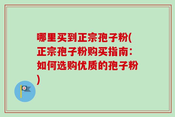 哪里买到正宗孢子粉(正宗孢子粉购买指南:如何选购优质的孢子粉) 哪里买到正宗孢子粉(正宗孢子粉购买指南:如何选购优质的孢子粉)