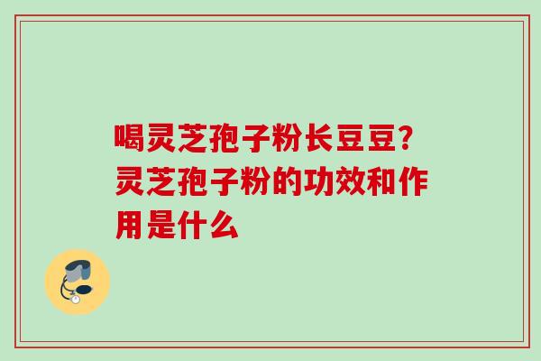 喝灵芝孢子粉长豆豆？灵芝孢子粉的功效和作用是什么