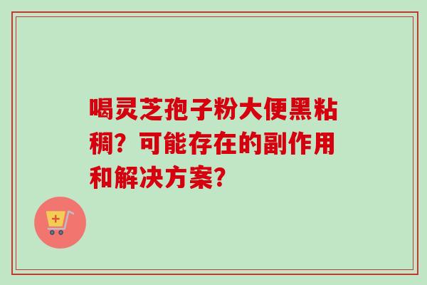 喝灵芝孢子粉大便黑粘稠？可能存在的副作用和解决方案？