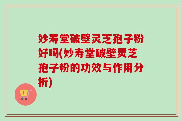 妙寿堂破壁灵芝孢子粉好吗(妙寿堂破壁灵芝孢子粉的功效与作用分析) 妙寿堂破壁灵芝孢子粉好吗(妙寿堂破壁灵芝孢子粉的功效与作用分析)