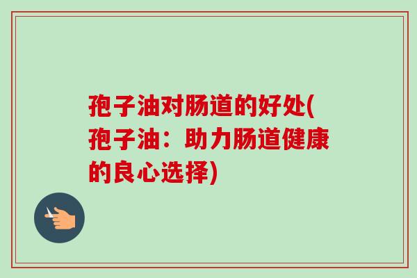 孢子油对肠道的好处(孢子油：助力肠道健康的良心选择)