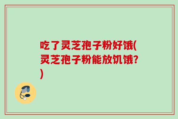吃了灵芝孢子粉好饿(灵芝孢子粉能放饥饿?) 吃了灵芝孢子粉好饿(灵芝孢子粉能放饥饿?)