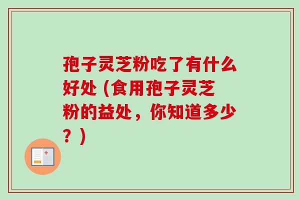 孢子灵芝粉吃了有什么好处 (食用孢子灵芝粉的益处,你知道多少?) 孢子灵芝粉吃了有什么好处 (食用孢子灵芝粉的益处,你知道多少?)