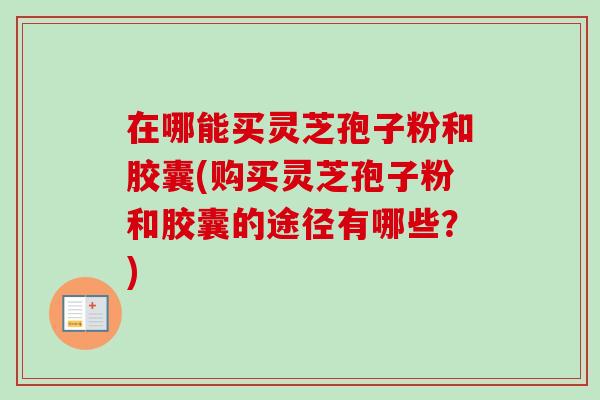 在哪能买灵芝孢子粉和胶囊(购买灵芝孢子粉和胶囊的途径有哪些?) 在哪能买灵芝孢子粉和胶囊(购买灵芝孢子粉和胶囊的途径有哪些?)
