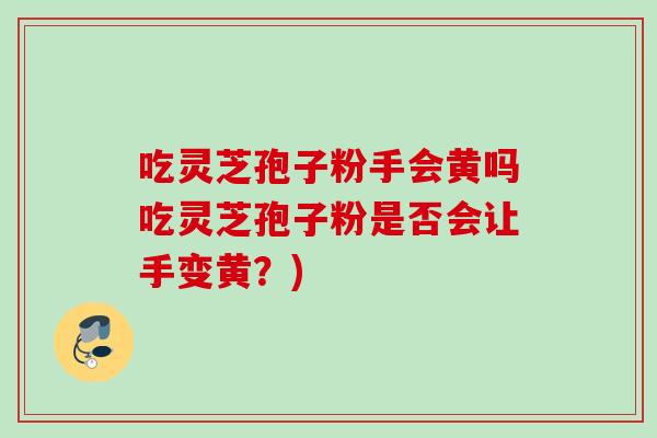 吃灵芝孢子粉手会黄吗吃灵芝孢子粉是否会让手变黄？)