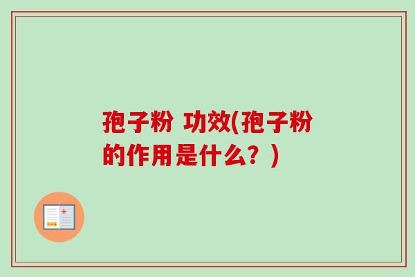 孢子粉 功效(孢子粉的作用是什么?) 孢子粉 功效(孢子粉的作用是什么?)