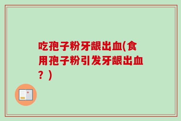 吃孢子粉牙龈出(食用孢子粉引发牙龈出?) 吃孢子粉牙龈出(食用孢子粉引发牙龈出?)