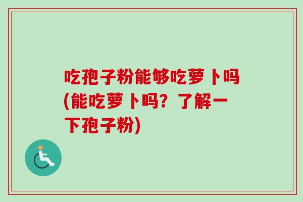 吃孢子粉能够吃萝卜吗(能吃萝卜吗？了解一下孢子粉)