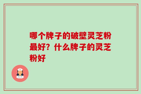 哪个牌子的破壁灵芝粉好?什么牌子的灵芝粉好 哪个牌子的破壁灵芝粉好?什么牌子的灵芝粉好