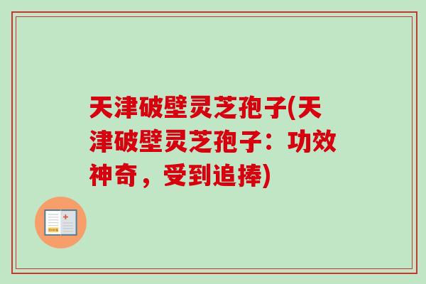 天津破壁灵芝孢子(天津破壁灵芝孢子:功效神奇,受到追捧) 天津破壁灵芝孢子(天津破壁灵芝孢子:功效神奇,受到追捧)