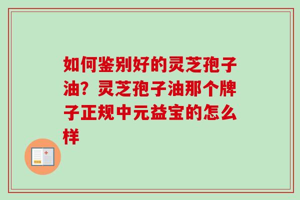 如何鉴别好的灵芝孢子油?灵芝孢子油那个牌子正规中元益宝的怎么样 如何鉴别好的灵芝孢子油?灵芝孢子油那个牌子正规中元益宝的怎么样