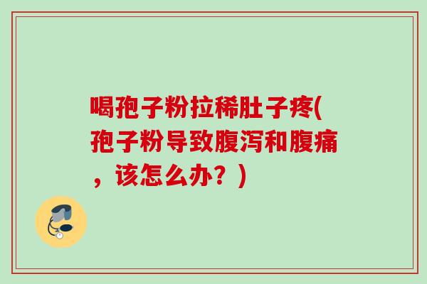 喝孢子粉拉稀肚子疼(孢子粉导致和腹痛,该怎么办?) 喝孢子粉拉稀肚子疼(孢子粉导致和腹痛,该怎么办?)