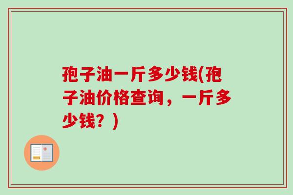 孢子油一斤多少钱(孢子油价格查询,一斤多少钱?) 孢子油一斤多少钱(孢子油价格查询,一斤多少钱?)