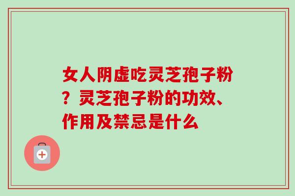 女人阴虚吃灵芝孢子粉？灵芝孢子粉的功效、作用及禁忌是什么