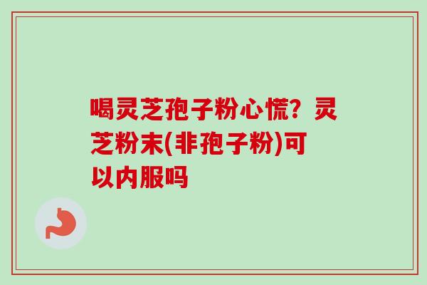 喝灵芝孢子粉心慌？灵芝粉末(非孢子粉)可以内服吗