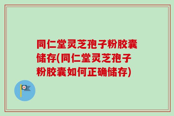 同仁堂灵芝孢子粉胶囊储存(同仁堂灵芝孢子粉胶囊如何正确储存) 同仁堂灵芝孢子粉胶囊储存(同仁堂灵芝孢子粉胶囊如何正确储存)