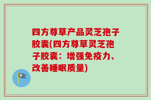 四方尊草产品灵芝孢子胶囊(四方尊草灵芝孢子胶囊:增强免疫力、改善质量) 四方尊草产品灵芝孢子胶囊(四方尊草灵芝孢子胶囊:增强免疫力、改善质量)